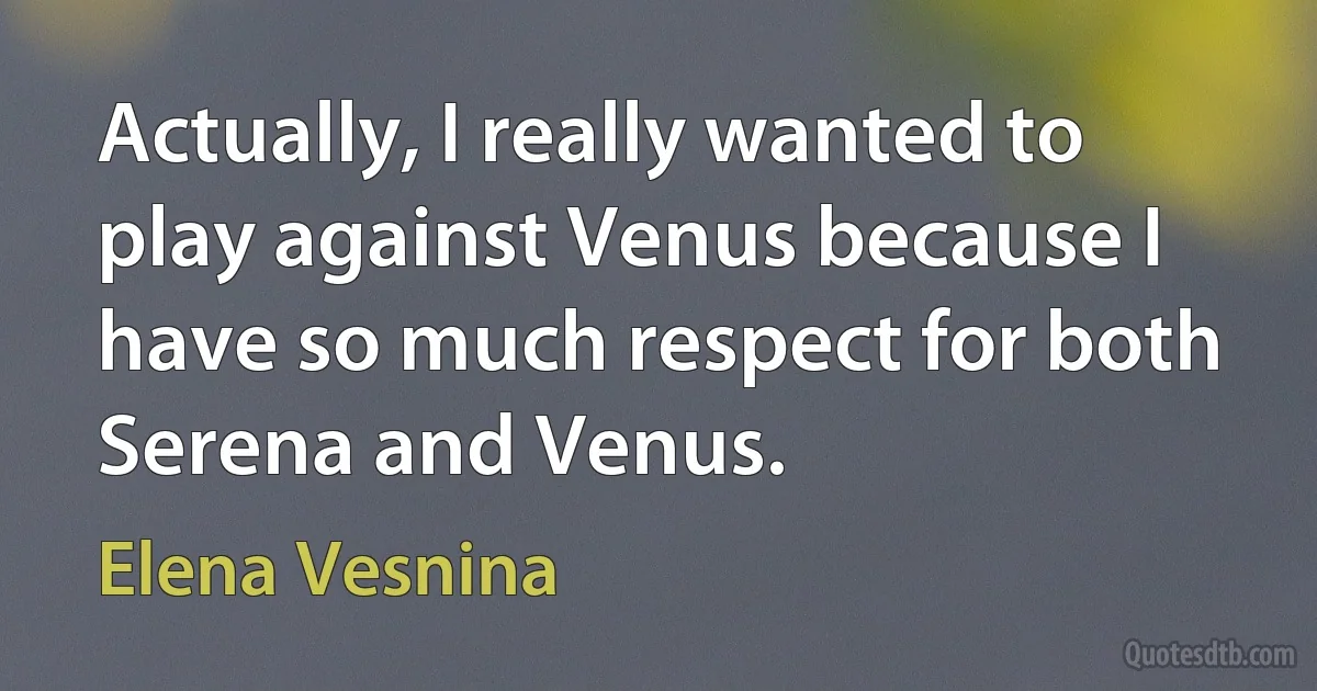 Actually, I really wanted to play against Venus because I have so much respect for both Serena and Venus. (Elena Vesnina)