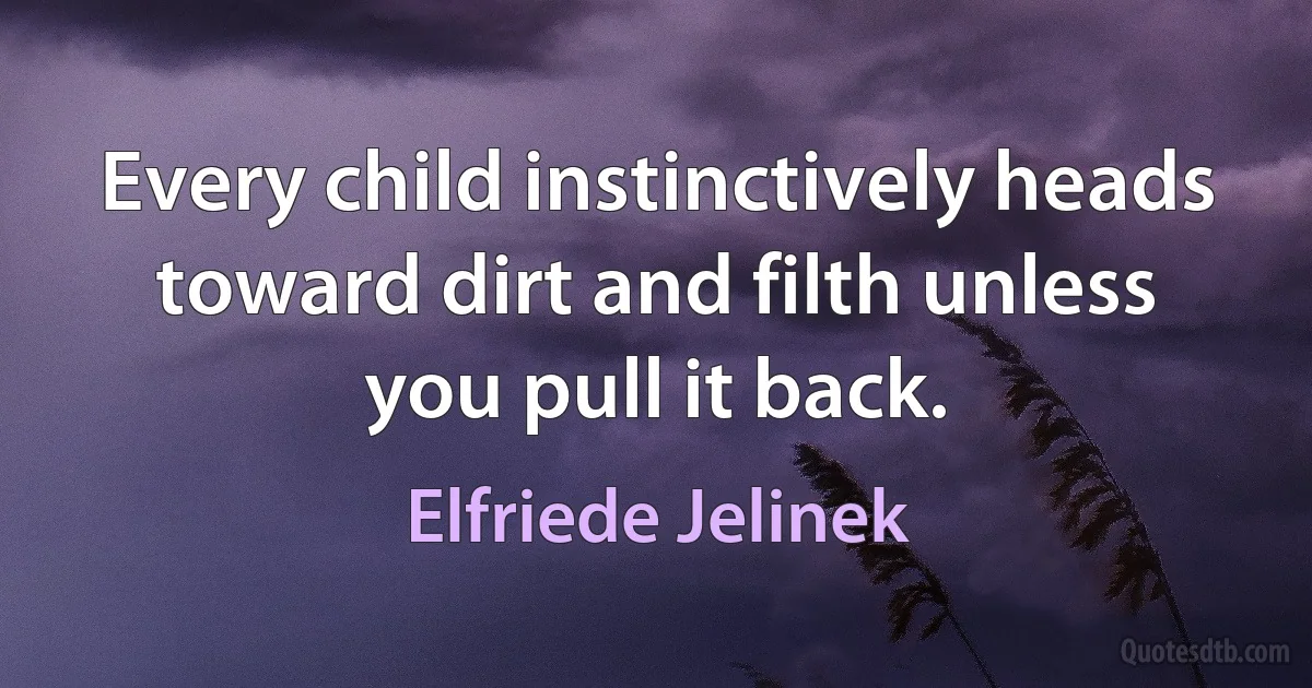 Every child instinctively heads toward dirt and filth unless you pull it back. (Elfriede Jelinek)