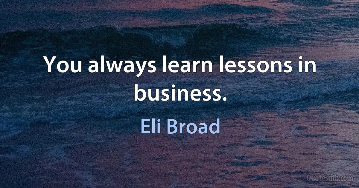 You always learn lessons in business. (Eli Broad)