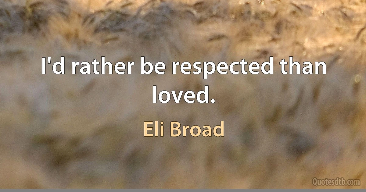 I'd rather be respected than loved. (Eli Broad)