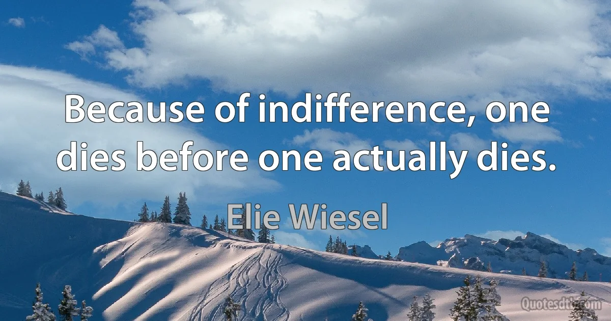 Because of indifference, one dies before one actually dies. (Elie Wiesel)