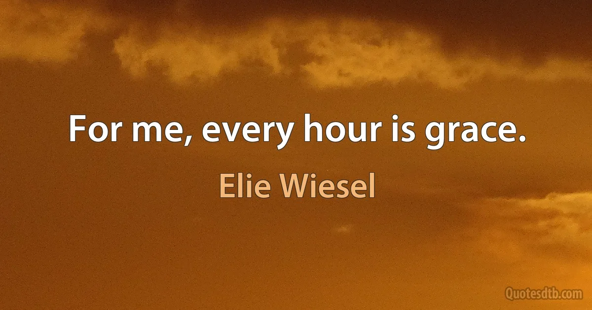 For me, every hour is grace. (Elie Wiesel)