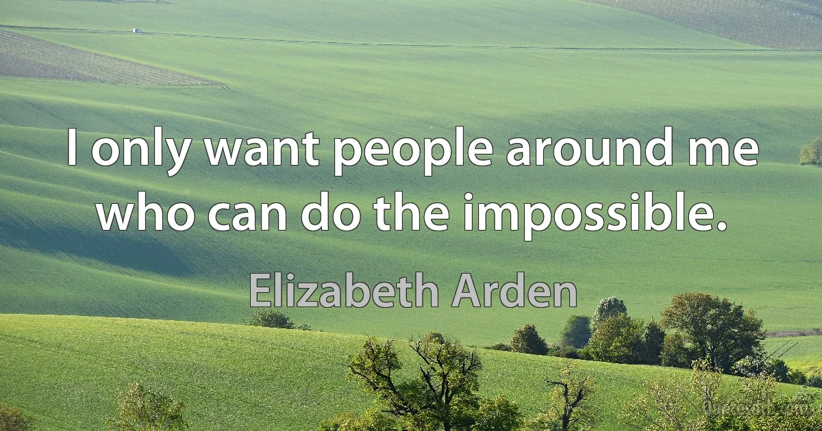 I only want people around me who can do the impossible. (Elizabeth Arden)