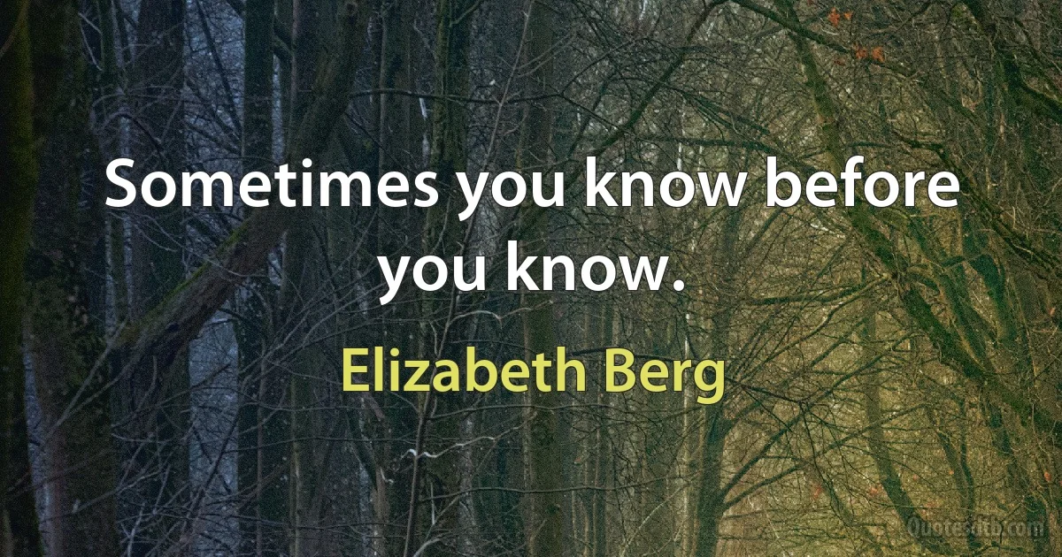 Sometimes you know before you know. (Elizabeth Berg)