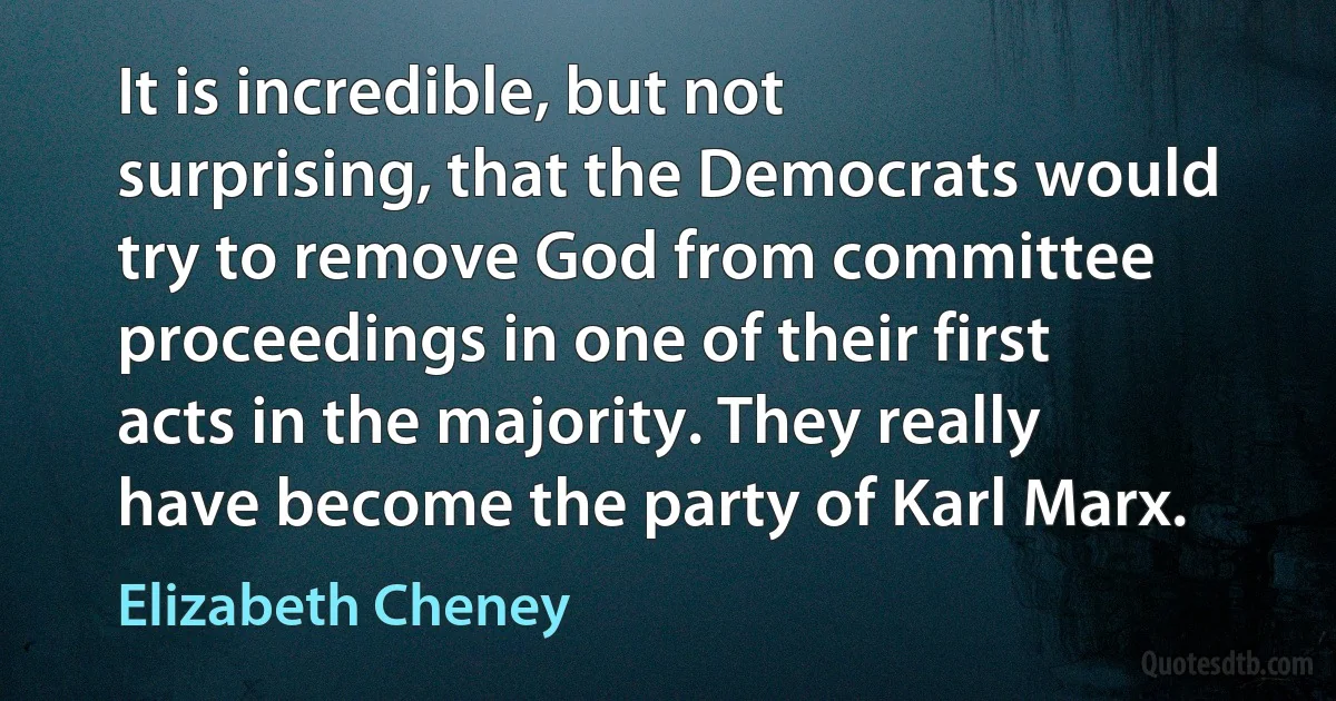 It is incredible, but not surprising, that the Democrats would try to remove God from committee proceedings in one of their first acts in the majority. They really have become the party of Karl Marx. (Elizabeth Cheney)