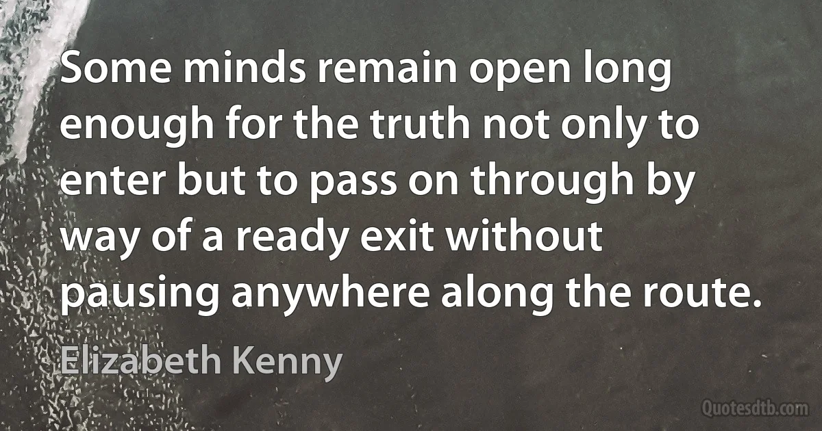 Some minds remain open long enough for the truth not only to enter but to pass on through by way of a ready exit without pausing anywhere along the route. (Elizabeth Kenny)