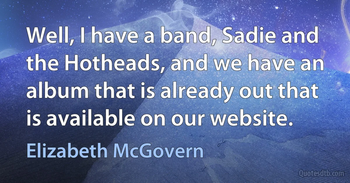 Well, I have a band, Sadie and the Hotheads, and we have an album that is already out that is available on our website. (Elizabeth McGovern)