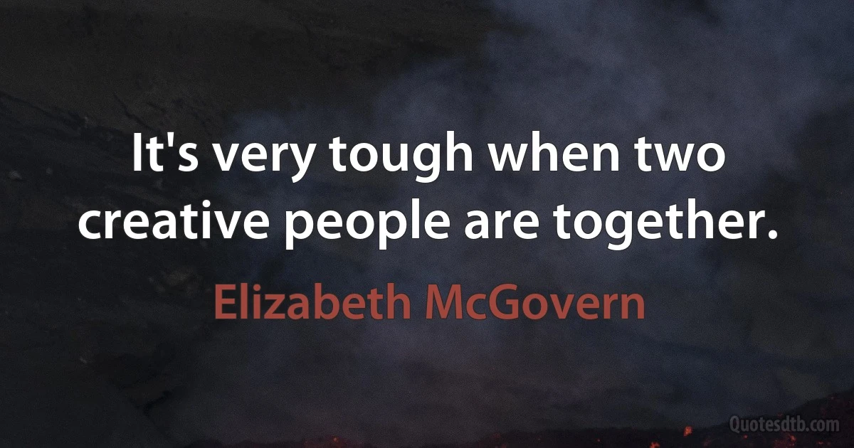 It's very tough when two creative people are together. (Elizabeth McGovern)