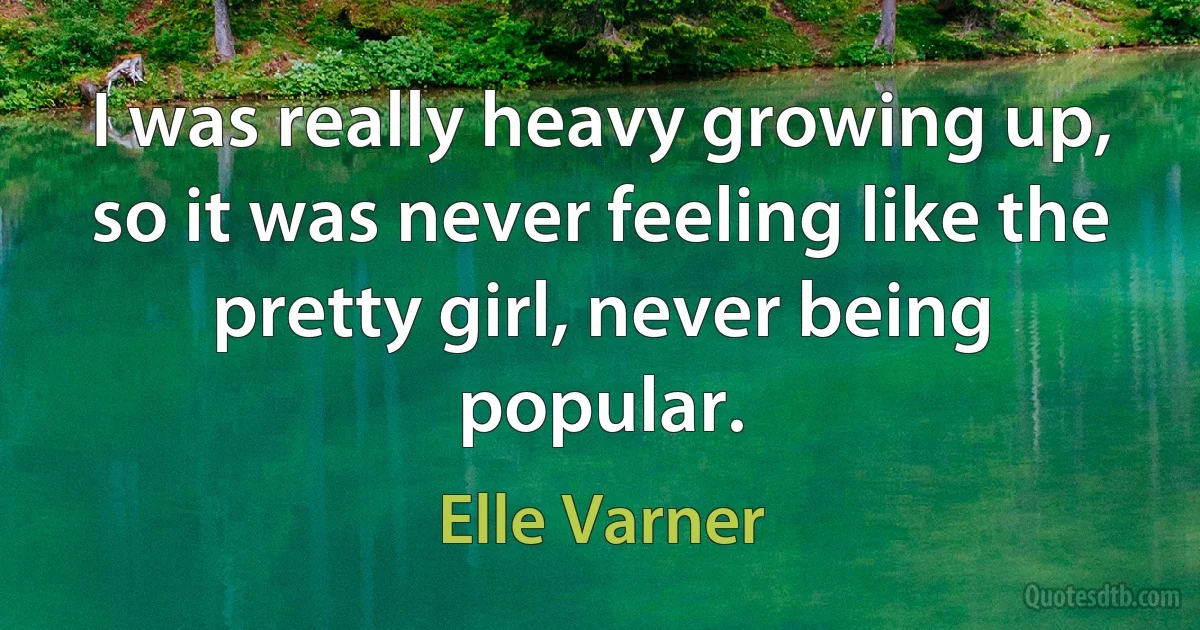 I was really heavy growing up, so it was never feeling like the pretty girl, never being popular. (Elle Varner)