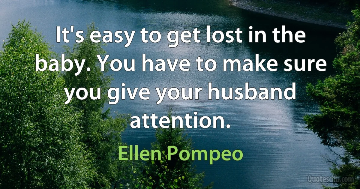 It's easy to get lost in the baby. You have to make sure you give your husband attention. (Ellen Pompeo)