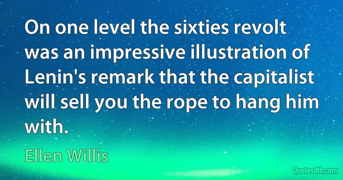 On one level the sixties revolt was an impressive illustration of Lenin's remark that the capitalist will sell you the rope to hang him with. (Ellen Willis)