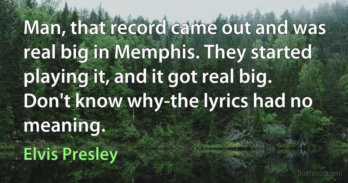 Man, that record came out and was real big in Memphis. They started playing it, and it got real big. Don't know why-the lyrics had no meaning. (Elvis Presley)