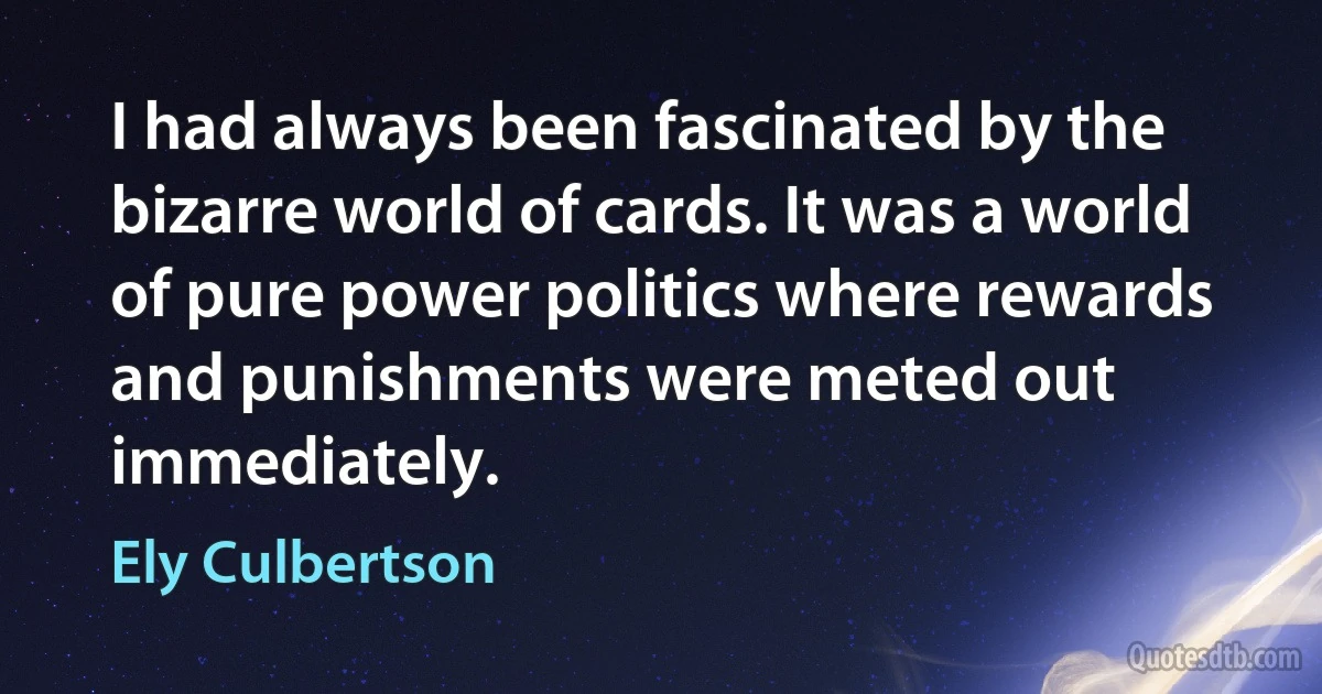 I had always been fascinated by the bizarre world of cards. It was a world of pure power politics where rewards and punishments were meted out immediately. (Ely Culbertson)