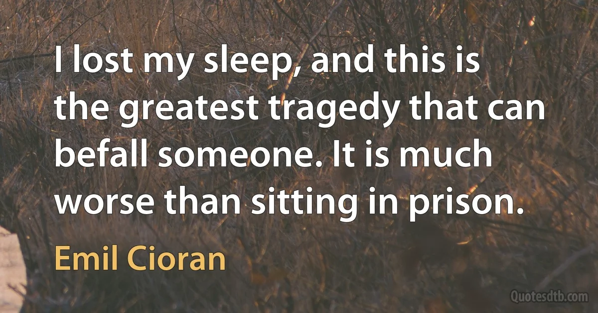 I lost my sleep, and this is the greatest tragedy that can befall someone. It is much worse than sitting in prison. (Emil Cioran)