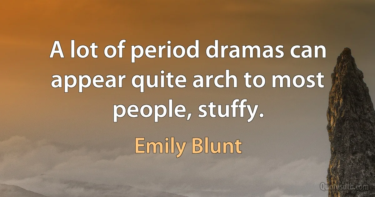 A lot of period dramas can appear quite arch to most people, stuffy. (Emily Blunt)