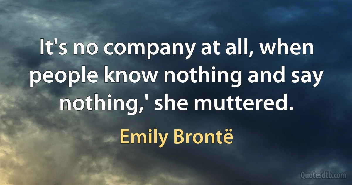 It's no company at all, when people know nothing and say nothing,' she muttered. (Emily Brontë)