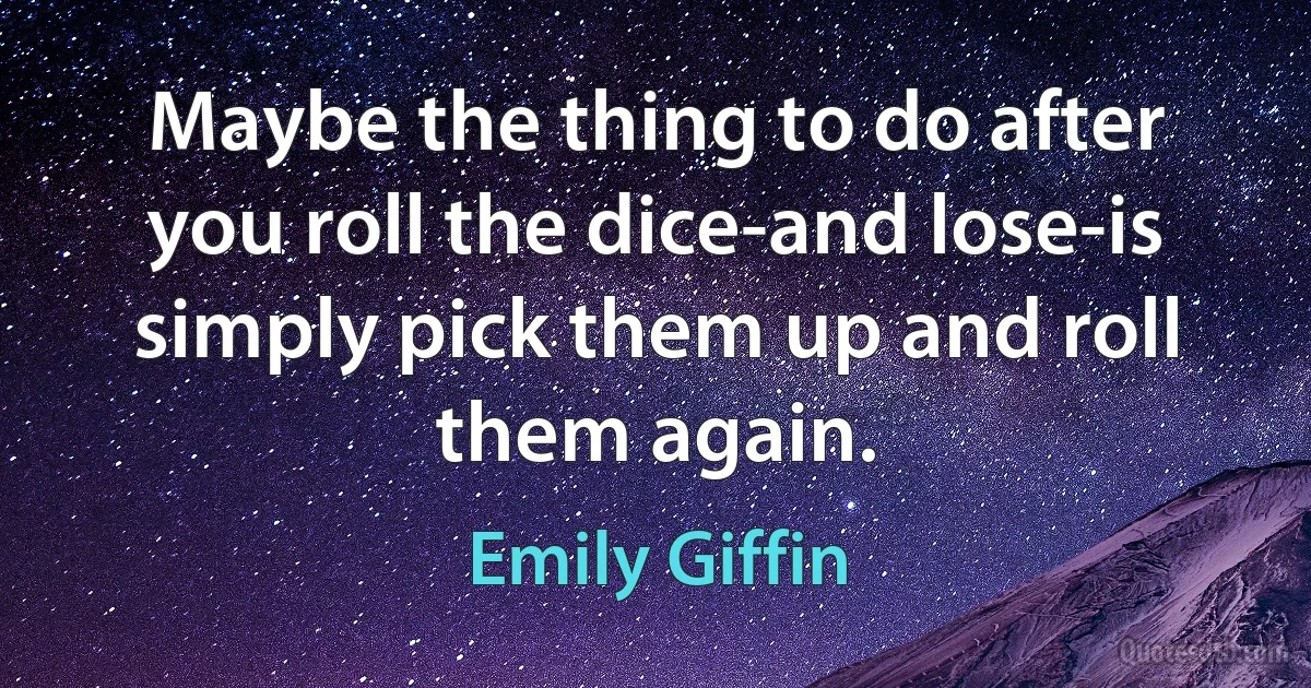 Maybe the thing to do after you roll the dice-and lose-is simply pick them up and roll them again. (Emily Giffin)