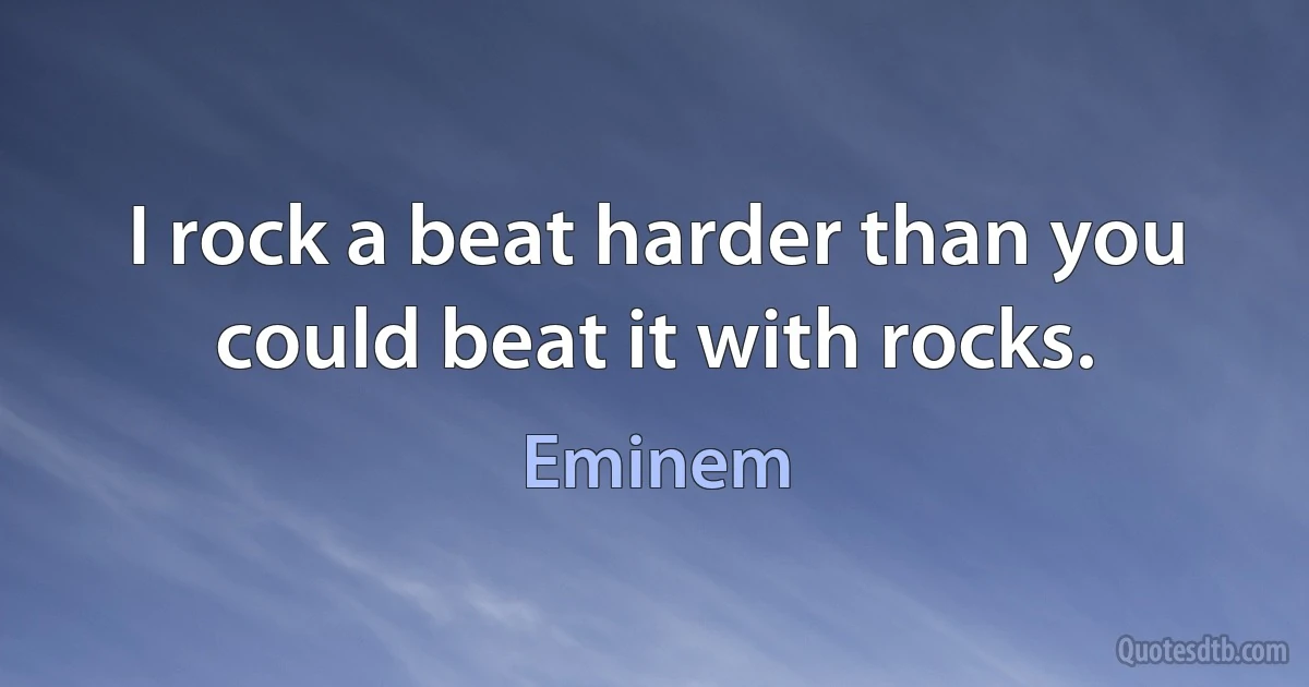 I rock a beat harder than you could beat it with rocks. (Eminem)