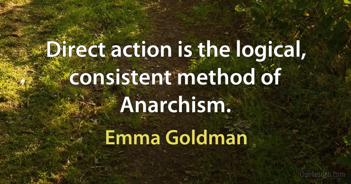 Direct action is the logical, consistent method of Anarchism. (Emma Goldman)