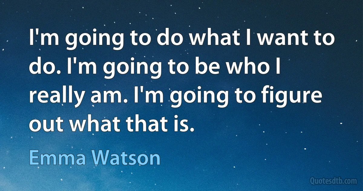 I'm going to do what I want to do. I'm going to be who I really am. I'm going to figure out what that is. (Emma Watson)