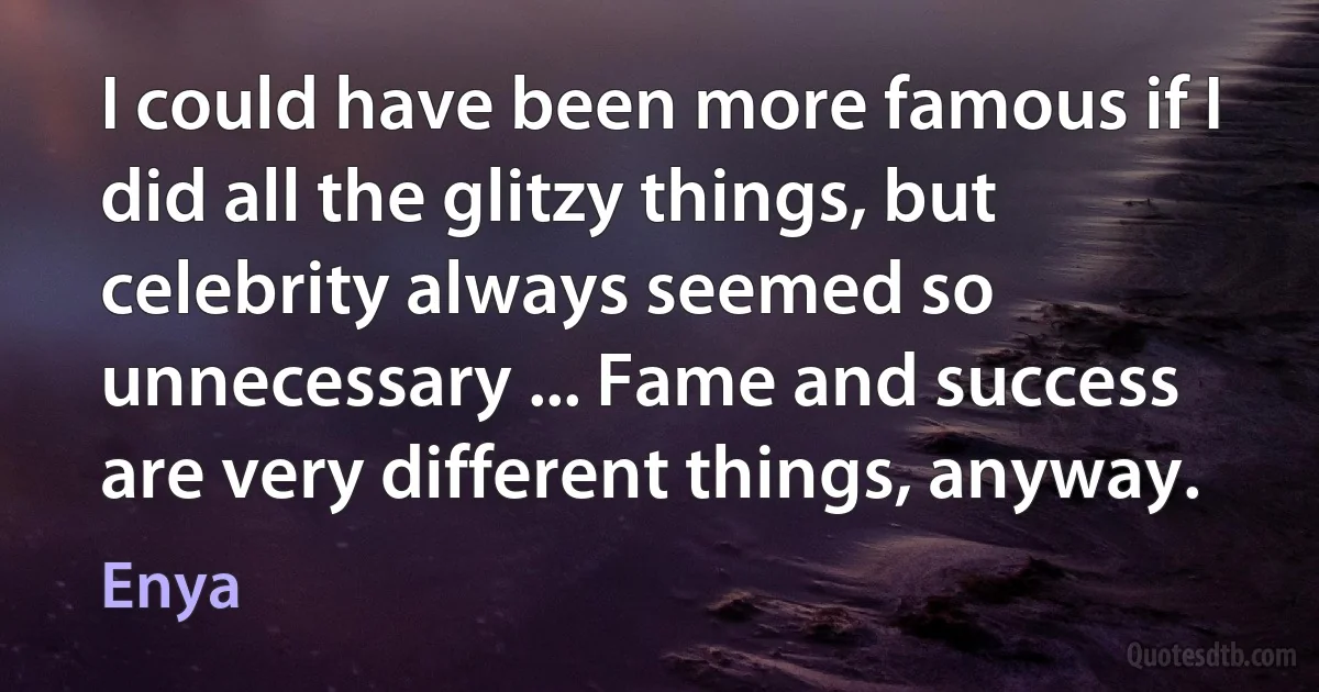 I could have been more famous if I did all the glitzy things, but celebrity always seemed so unnecessary ... Fame and success are very different things, anyway. (Enya)