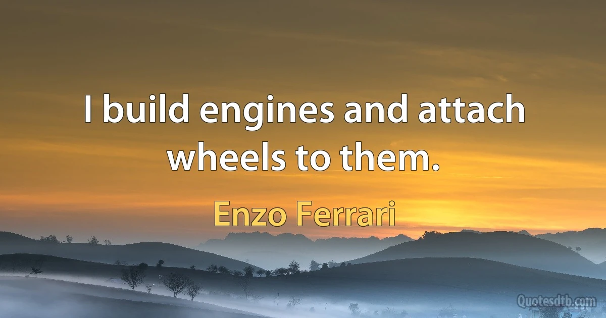 I build engines and attach wheels to them. (Enzo Ferrari)