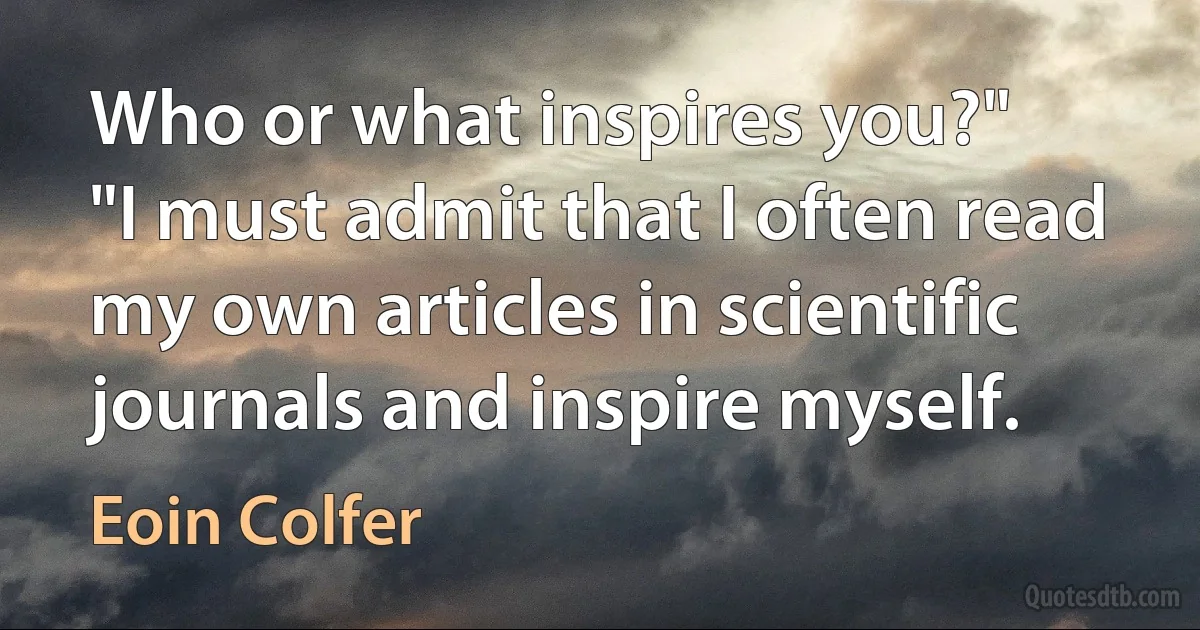 Who or what inspires you?"
"I must admit that I often read my own articles in scientific journals and inspire myself. (Eoin Colfer)