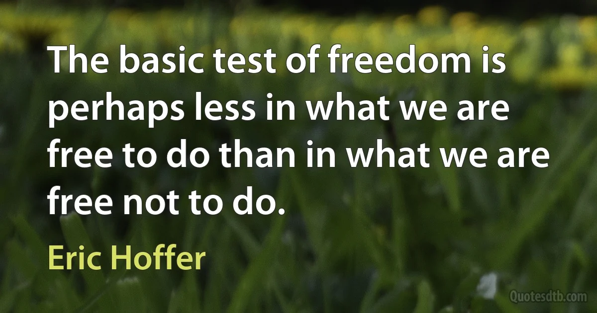 The basic test of freedom is perhaps less in what we are free to do than in what we are free not to do. (Eric Hoffer)