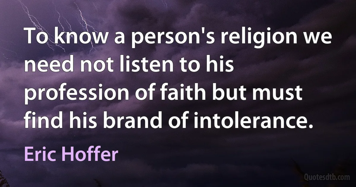 To know a person's religion we need not listen to his profession of faith but must find his brand of intolerance. (Eric Hoffer)