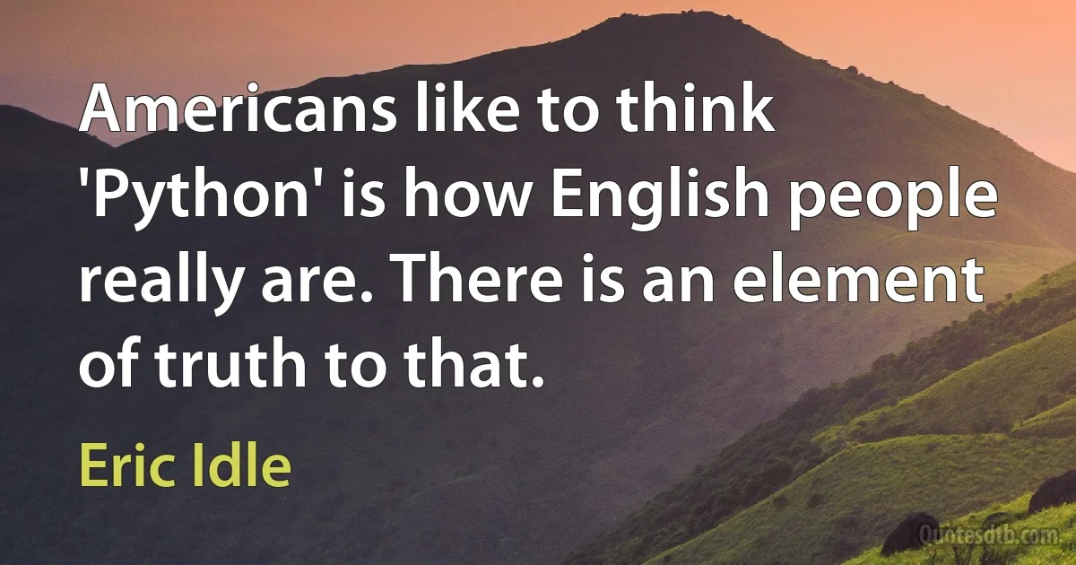 Americans like to think 'Python' is how English people really are. There is an element of truth to that. (Eric Idle)