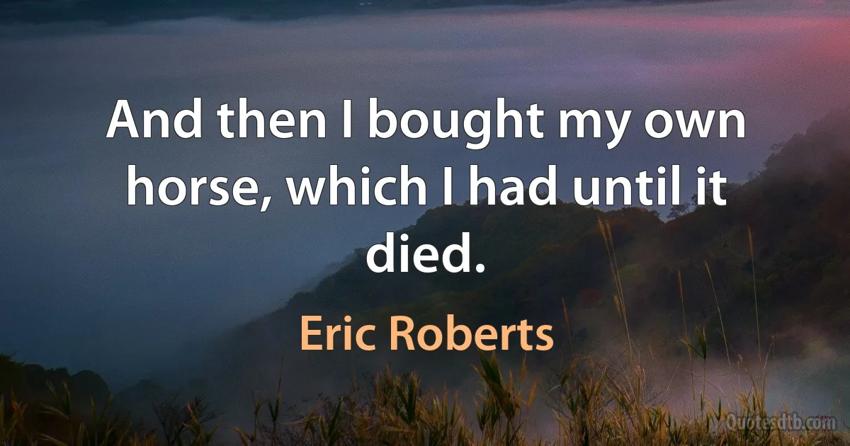 And then I bought my own horse, which I had until it died. (Eric Roberts)