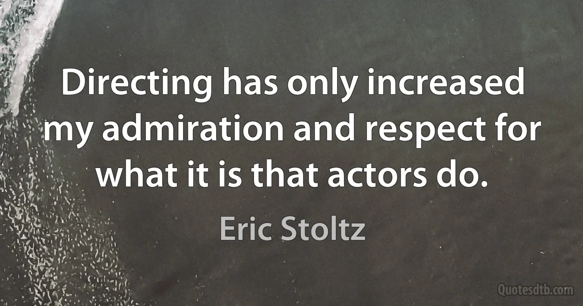 Directing has only increased my admiration and respect for what it is that actors do. (Eric Stoltz)