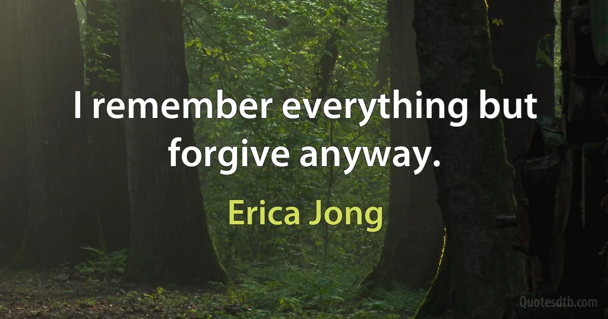 I remember everything but forgive anyway. (Erica Jong)