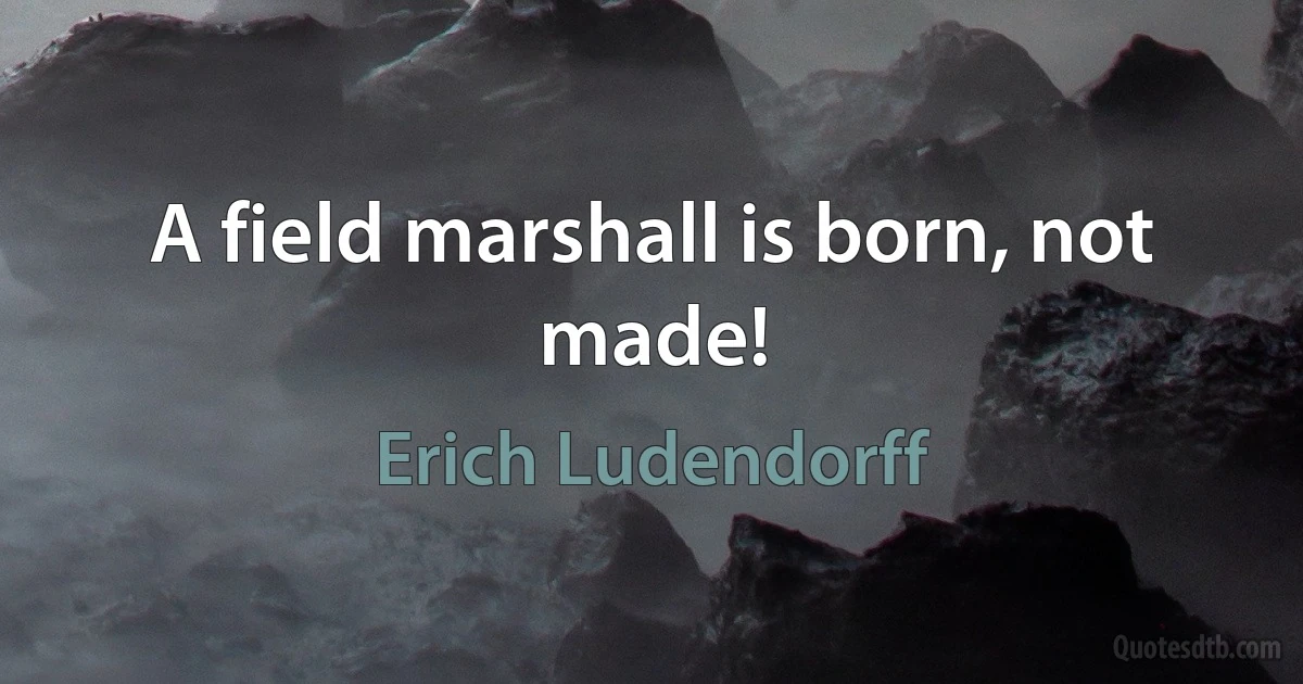 A field marshall is born, not made! (Erich Ludendorff)