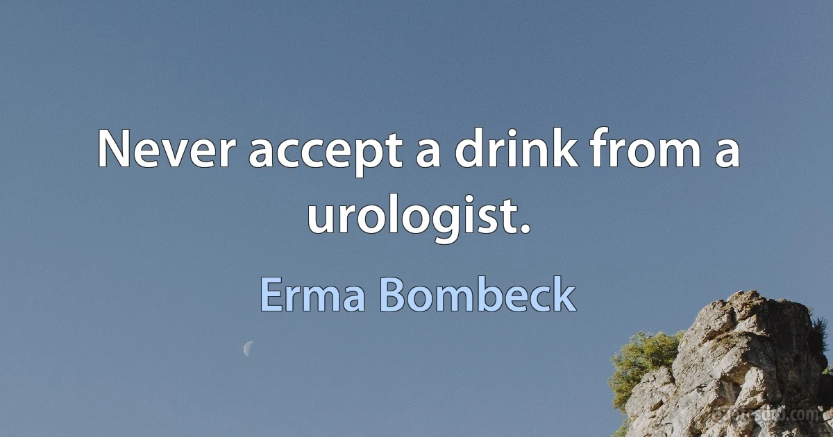 Never accept a drink from a urologist. (Erma Bombeck)