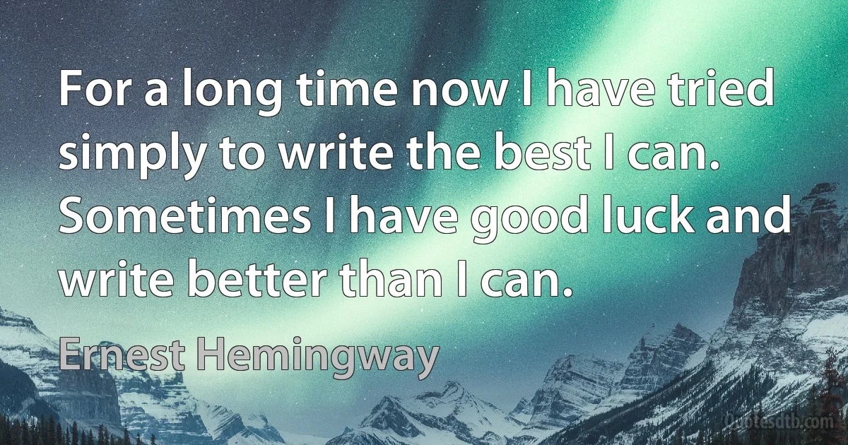 For a long time now I have tried simply to write the best I can. Sometimes I have good luck and write better than I can. (Ernest Hemingway)