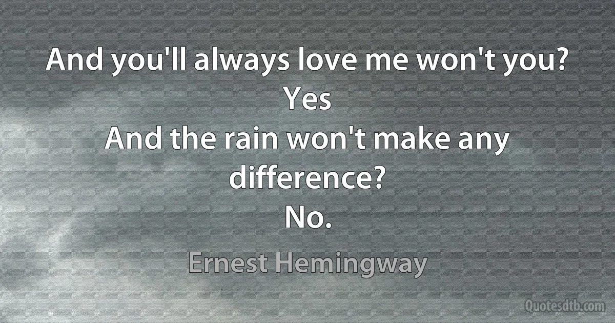 And you'll always love me won't you?
Yes
And the rain won't make any difference?
No. (Ernest Hemingway)