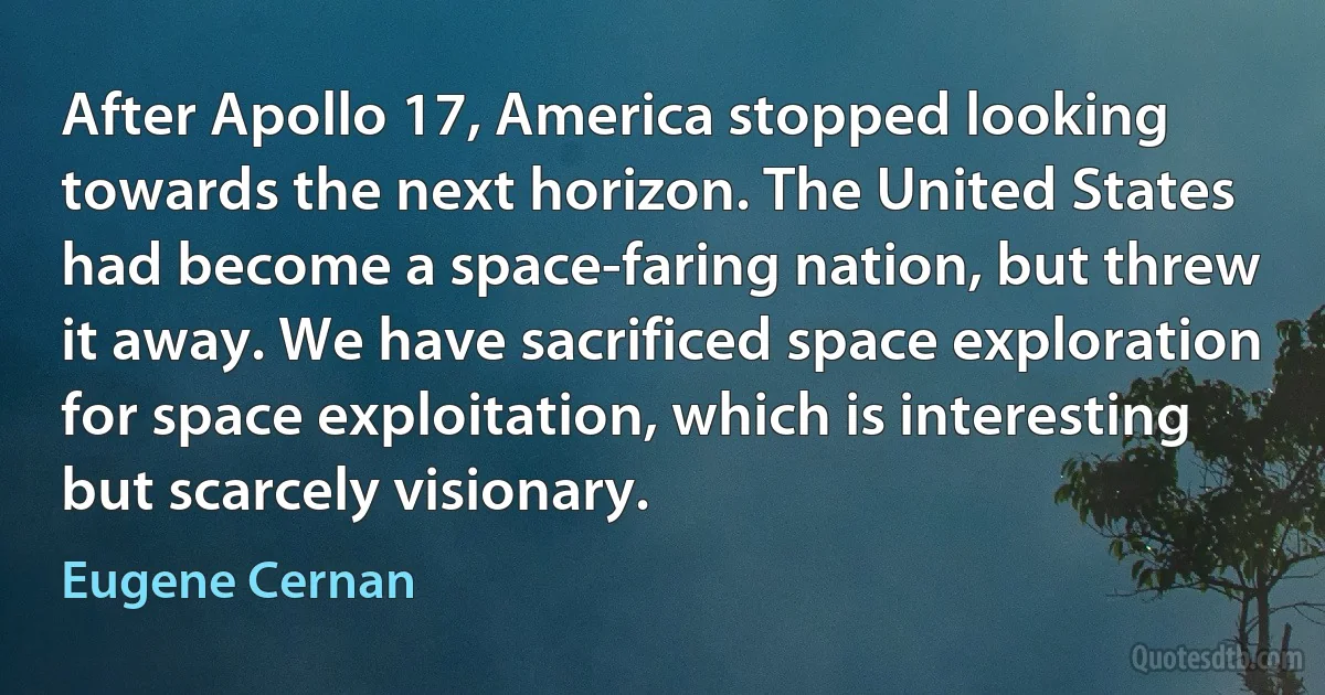 After Apollo 17, America stopped looking towards the next horizon. The United States had become a space-faring nation, but threw it away. We have sacrificed space exploration for space exploitation, which is interesting but scarcely visionary. (Eugene Cernan)