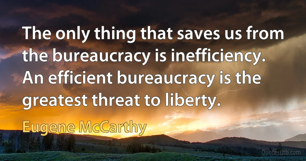 The only thing that saves us from the bureaucracy is inefficiency. An efficient bureaucracy is the greatest threat to liberty. (Eugene McCarthy)