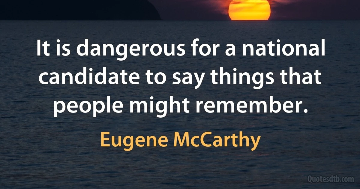 It is dangerous for a national candidate to say things that people might remember. (Eugene McCarthy)