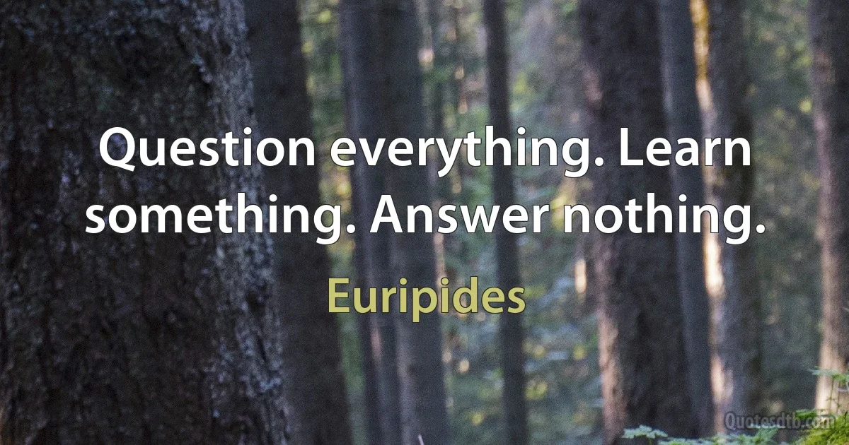 Question everything. Learn something. Answer nothing. (Euripides)