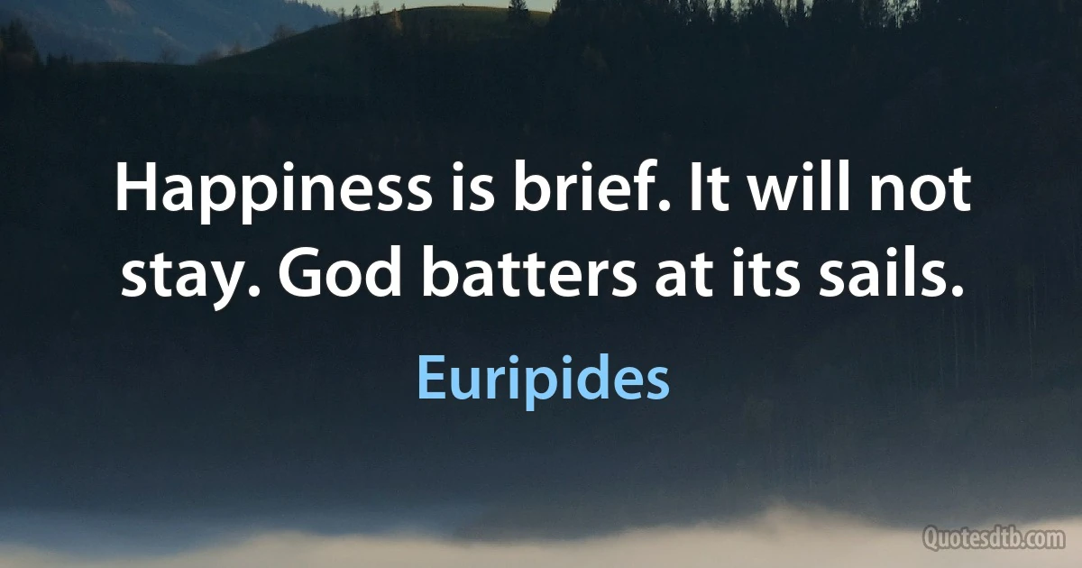 Happiness is brief. It will not stay. God batters at its sails. (Euripides)