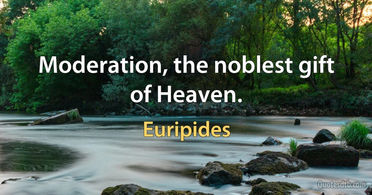 Moderation, the noblest gift of Heaven. (Euripides)