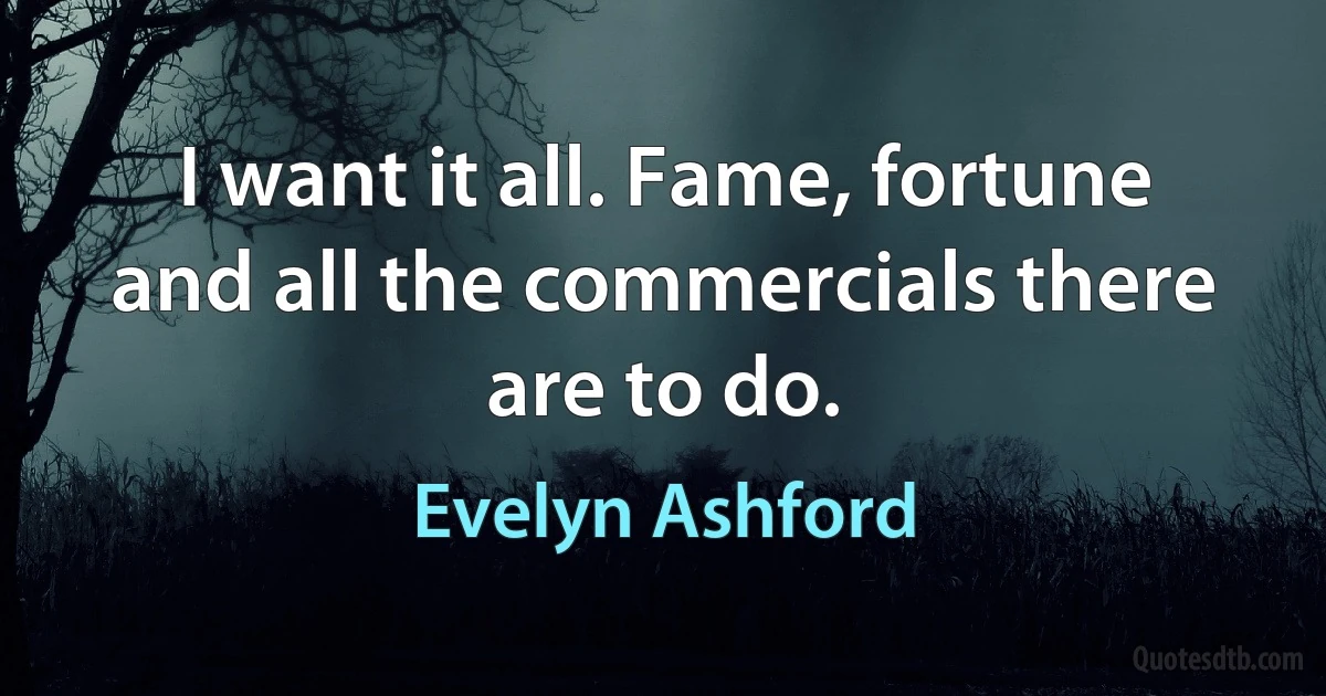 I want it all. Fame, fortune and all the commercials there are to do. (Evelyn Ashford)