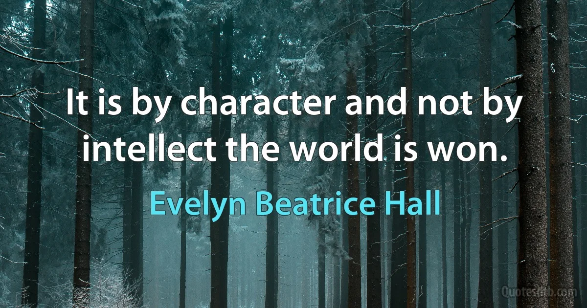 It is by character and not by intellect the world is won. (Evelyn Beatrice Hall)