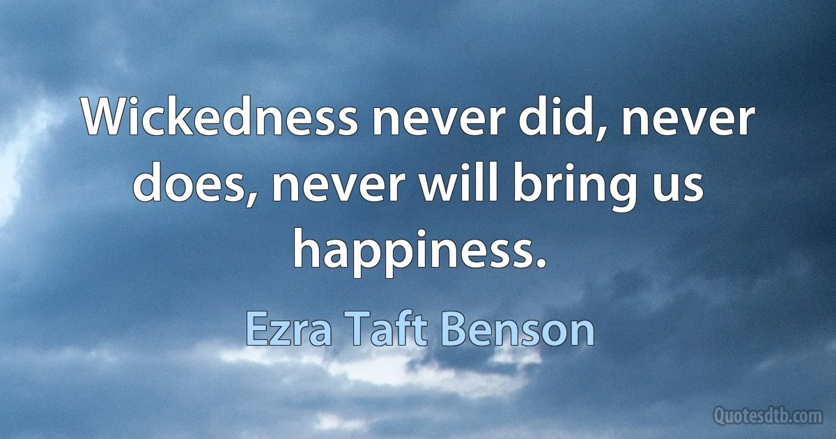 Wickedness never did, never does, never will bring us happiness. (Ezra Taft Benson)