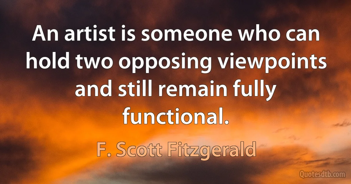 An artist is someone who can hold two opposing viewpoints and still remain fully functional. (F. Scott Fitzgerald)