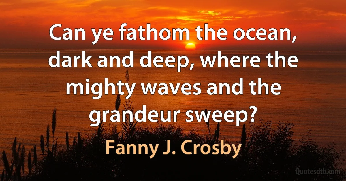 Can ye fathom the ocean, dark and deep, where the mighty waves and the grandeur sweep? (Fanny J. Crosby)