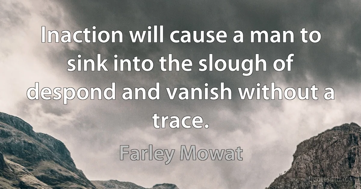 Inaction will cause a man to sink into the slough of despond and vanish without a trace. (Farley Mowat)