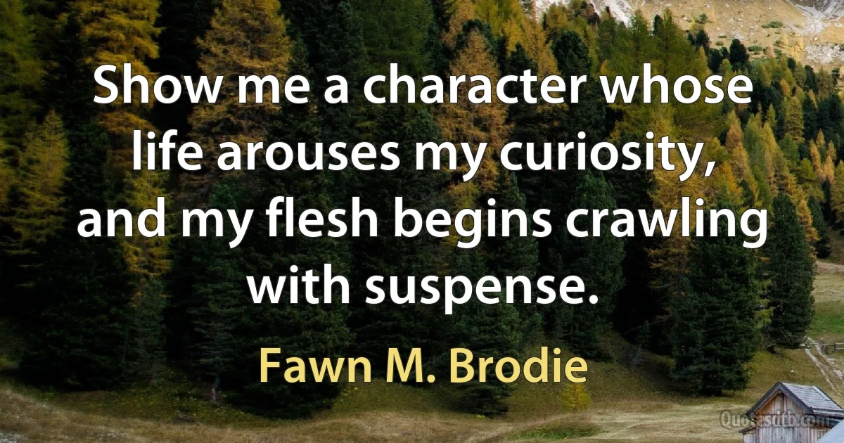 Show me a character whose life arouses my curiosity, and my flesh begins crawling with suspense. (Fawn M. Brodie)